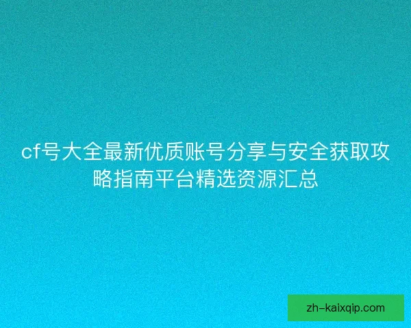 cf号大全最新优质账号分享与安全获取攻略指南平台精选资源汇总