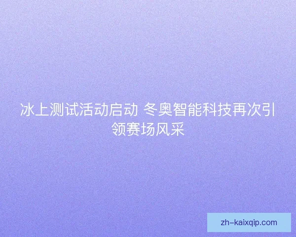 冰上测试活动启动 冬奥智能科技再次引领赛场风采 冰上测试活动启动 冬奥智能科技再次引领赛场风采