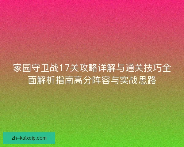 家园守卫战17关攻略详解与通关技巧全面解析指南高分阵容与实战思路