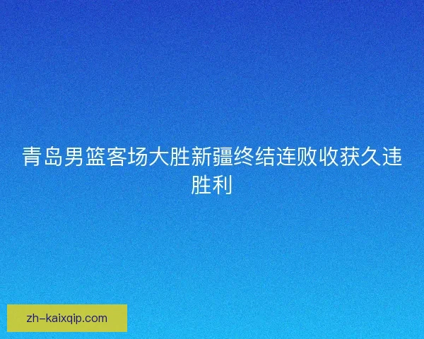青岛男篮客场大胜新疆终结连败收获久违胜利