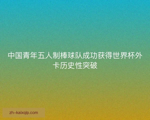 中国青年五人制棒球队成功获得世界杯外卡历史性突破