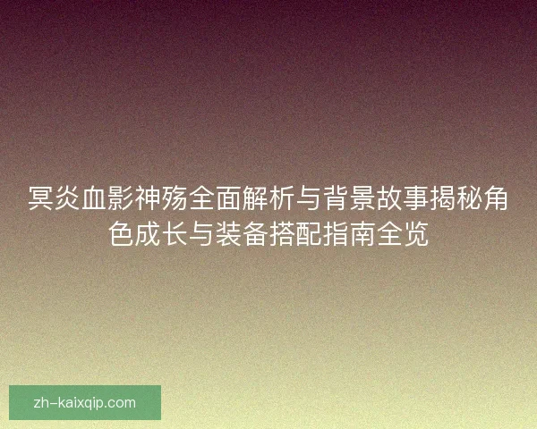 冥炎血影神殇全面解析与背景故事揭秘角色成长与装备搭配指南全览 冥炎血影神殇全面解析与背景故事揭秘角色成长与装备搭配指南全览