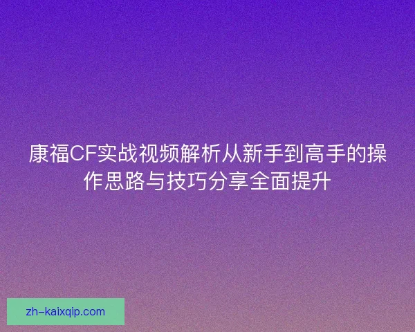 康福CF实战视频解析从新手到高手的操作思路与技巧分享全面提升