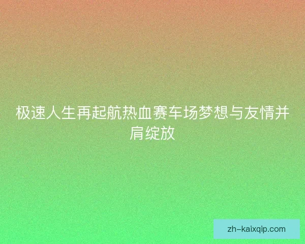 极速人生再起航热血赛车场梦想与友情并肩绽放 极速人生再起航热血赛车场梦想与友情并肩绽放