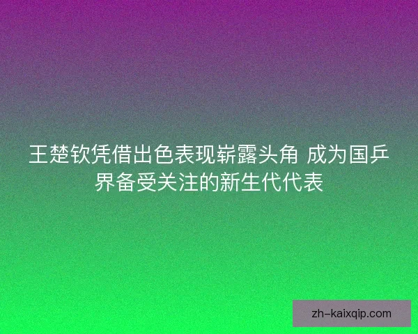 王楚钦凭借出色表现崭露头角 成为国乒界备受关注的新生代代表 王楚钦凭借出色表现崭露头角 成为国乒界备受关注的新生代代表