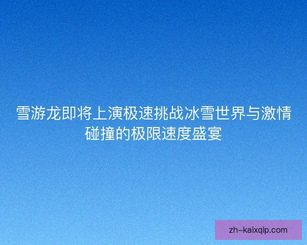 雪游龙即将上演极速挑战冰雪世界与激情碰撞的极限速度盛宴 雪游龙即将上演极速挑战冰雪世界与激情碰撞的极限速度盛宴