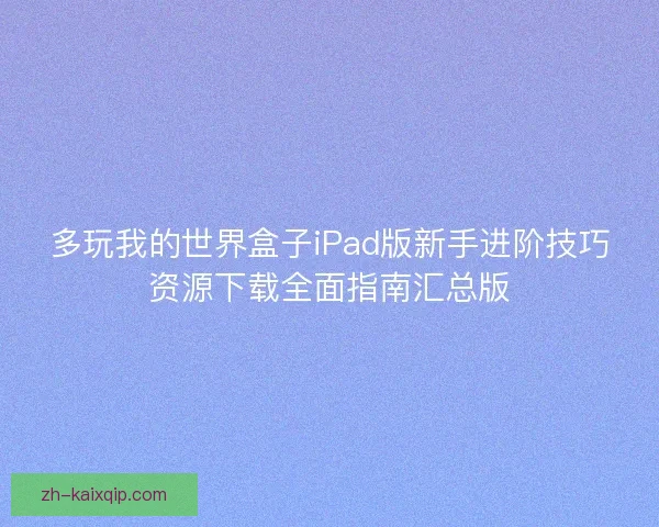 多玩我的世界盒子iPad版新手进阶技巧资源下载全面指南汇总版 多玩我的世界盒子iPad版新手进阶技巧资源下载全面指南汇总版