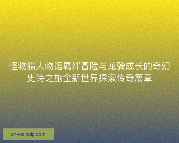 怪物猎人物语羁绊冒险与龙骑成长的奇幻史诗之旅全新世界探索传奇篇章 怪物猎人物语羁绊冒险与龙骑成长的奇幻史诗之旅全新世界探索传奇篇章