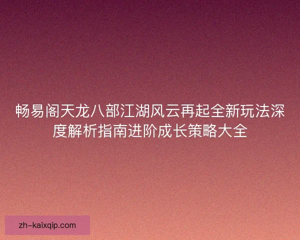 畅易阁天龙八部江湖风云再起全新玩法深度解析指南进阶成长策略大全 畅易阁天龙八部江湖风云再起全新玩法深度解析指南进阶成长策略大全