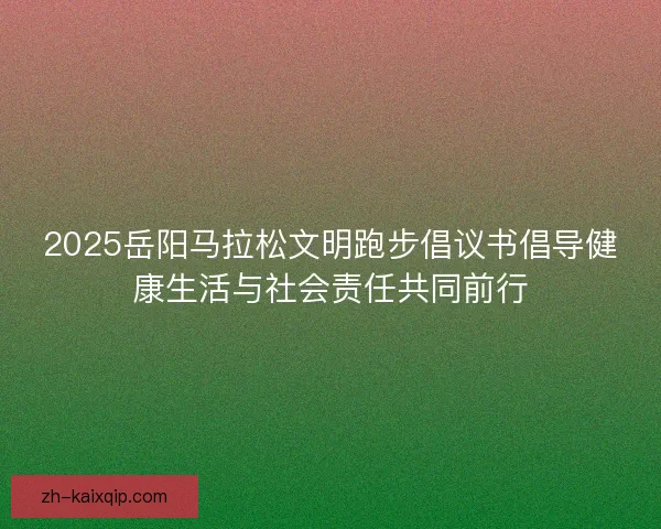 2025岳阳马拉松文明跑步倡议书倡导健康生活与社会责任共同前行
