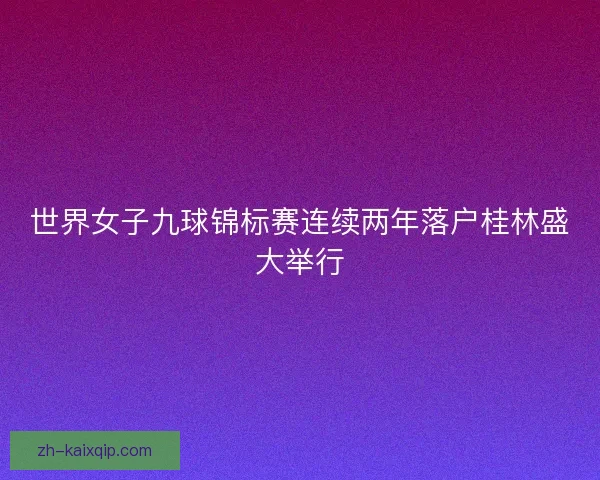 世界女子九球锦标赛连续两年落户桂林盛大举行 世界女子九球锦标赛连续两年落户桂林盛大举行