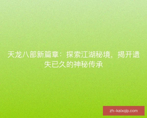 天龙八部新篇章：探索江湖秘境，揭开遗失已久的神秘传承