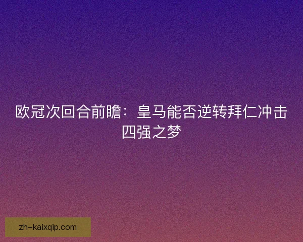 欧冠次回合前瞻:皇马能否逆转拜仁冲击四强之梦 欧冠次回合前瞻:皇马能否逆转拜仁冲击四强之梦