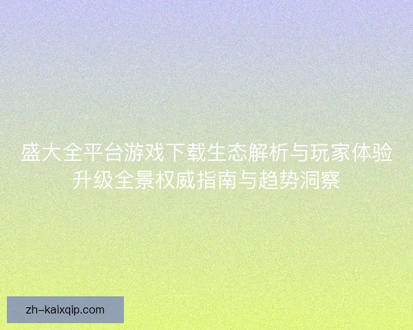 盛大全平台游戏下载生态解析与玩家体验升级全景权威指南与趋势洞察