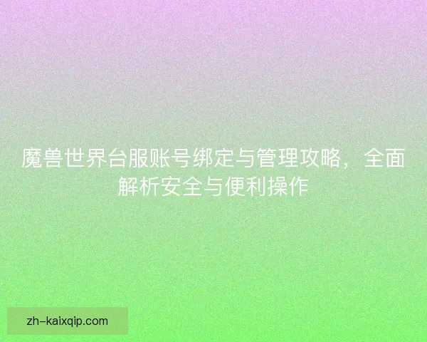 魔兽世界台服账号绑定与管理攻略，全面解析安全与便利操作