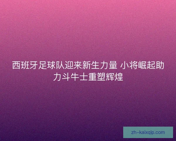西班牙足球队迎来新生力量 小将崛起助力斗牛士重塑辉煌