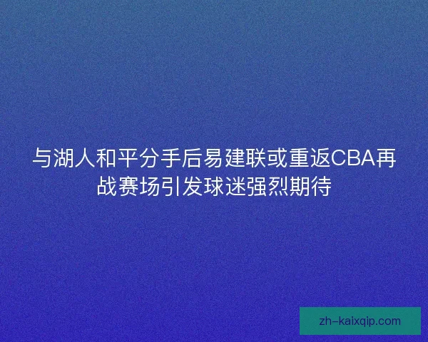 与湖人和平分手后易建联或重返CBA再战赛场引发球迷强烈期待 与湖人和平分手后易建联或重返CBA再战赛场引发球迷强烈期待