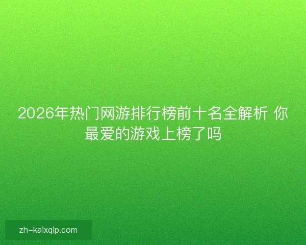 2026年热门网游排行榜前十名全解析 你最爱的游戏上榜了吗